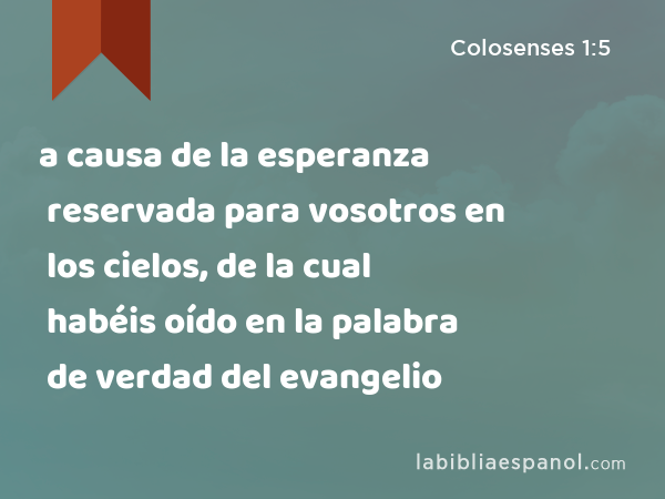 a causa de la esperanza reservada para vosotros en los cielos, de la cual habéis oído en la palabra de verdad del evangelio - Colosenses 1:5