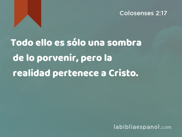 Todo ello es sólo una sombra de lo porvenir, pero la realidad pertenece a Cristo. - Colosenses 2:17