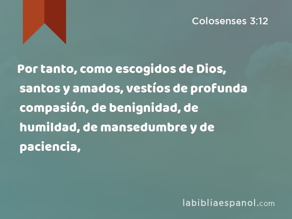 Por tanto, como escogidos de Dios, santos y amados, vestíos de profunda compasión, de benignidad, de humildad, de mansedumbre y de paciencia, - Colosenses 3:12