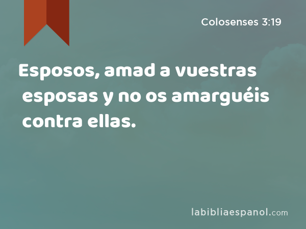 Esposos, amad a vuestras esposas y no os amarguéis contra ellas. - Colosenses 3:19