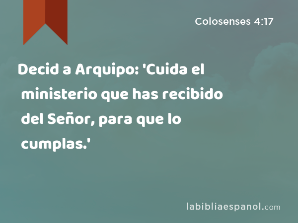 Decid a Arquipo: 'Cuida el ministerio que has recibido del Señor, para que lo cumplas.' - Colosenses 4:17