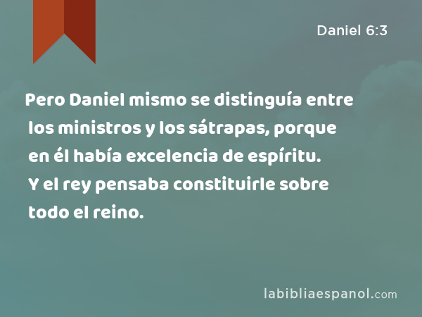 Pero Daniel mismo se distinguía entre los ministros y los sátrapas, porque en él había excelencia de espíritu. Y el rey pensaba constituirle sobre todo el reino. - Daniel 6:3