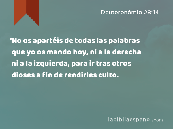 'No os apartéis de todas las palabras que yo os mando hoy, ni a la derecha ni a la izquierda, para ir tras otros dioses a fin de rendirles culto. - Deuteronômio 28:14