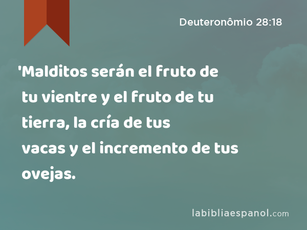 'Malditos serán el fruto de tu vientre y el fruto de tu tierra, la cría de tus vacas y el incremento de tus ovejas. - Deuteronômio 28:18