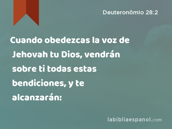 Cuando obedezcas la voz de Jehovah tu Dios, vendrán sobre ti todas estas bendiciones, y te alcanzarán: - Deuteronômio 28:2