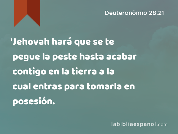 'Jehovah hará que se te pegue la peste hasta acabar contigo en la tierra a la cual entras para tomarla en posesión. - Deuteronômio 28:21