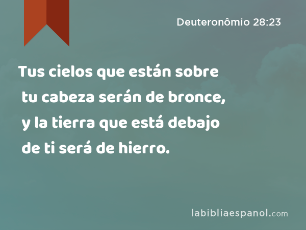 Tus cielos que están sobre tu cabeza serán de bronce, y la tierra que está debajo de ti será de hierro. - Deuteronômio 28:23