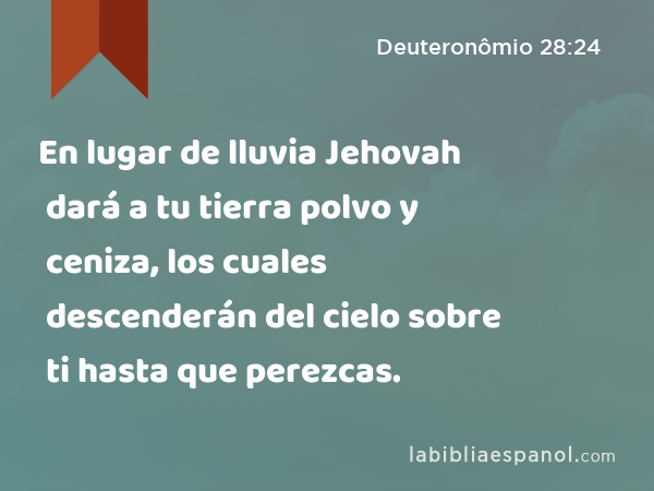 En lugar de lluvia Jehovah dará a tu tierra polvo y ceniza, los cuales descenderán del cielo sobre ti hasta que perezcas. - Deuteronômio 28:24