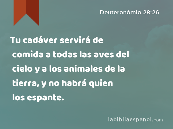 Tu cadáver servirá de comida a todas las aves del cielo y a los animales de la tierra, y no habrá quien los espante. - Deuteronômio 28:26