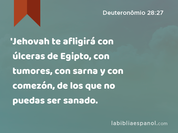 'Jehovah te afligirá con úlceras de Egipto, con tumores, con sarna y con comezón, de los que no puedas ser sanado. - Deuteronômio 28:27