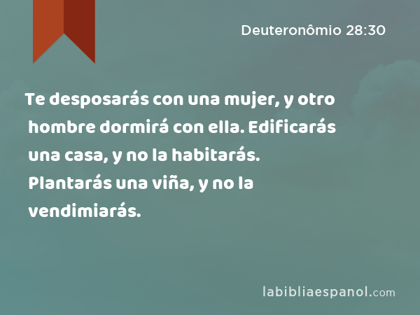 Te desposarás con una mujer, y otro hombre dormirá con ella. Edificarás una casa, y no la habitarás. Plantarás una viña, y no la vendimiarás. - Deuteronômio 28:30