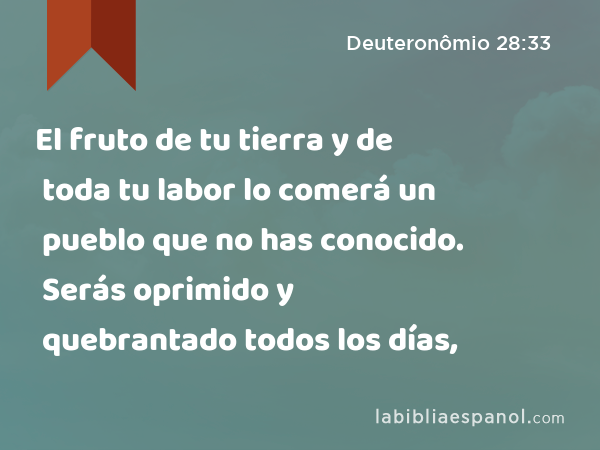 El fruto de tu tierra y de toda tu labor lo comerá un pueblo que no has conocido. Serás oprimido y quebrantado todos los días, - Deuteronômio 28:33