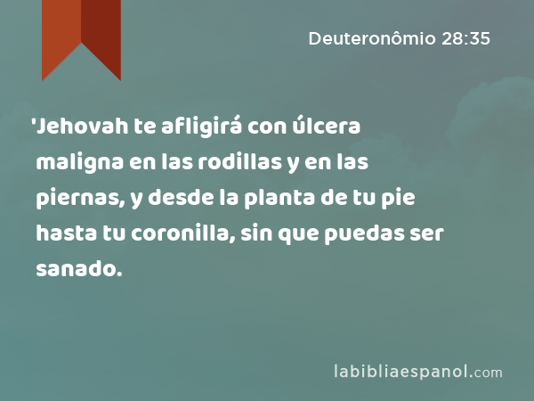 'Jehovah te afligirá con úlcera maligna en las rodillas y en las piernas, y desde la planta de tu pie hasta tu coronilla, sin que puedas ser sanado. - Deuteronômio 28:35