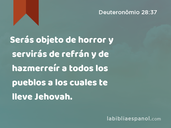 Serás objeto de horror y servirás de refrán y de hazmerreír a todos los pueblos a los cuales te lleve Jehovah. - Deuteronômio 28:37