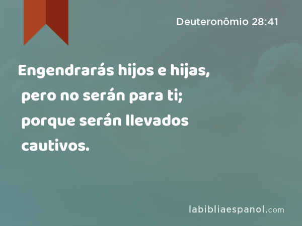 Engendrarás hijos e hijas, pero no serán para ti; porque serán llevados cautivos. - Deuteronômio 28:41