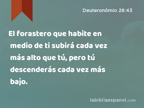 El forastero que habite en medio de ti subirá cada vez más alto que tú, pero tú descenderás cada vez más bajo. - Deuteronômio 28:43