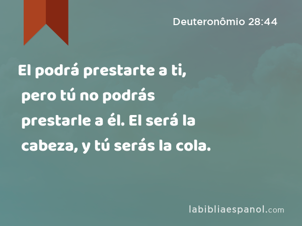 El podrá prestarte a ti, pero tú no podrás prestarle a él. El será la cabeza, y tú serás la cola. - Deuteronômio 28:44