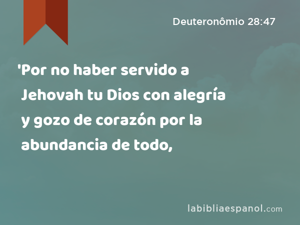 'Por no haber servido a Jehovah tu Dios con alegría y gozo de corazón por la abundancia de todo, - Deuteronômio 28:47