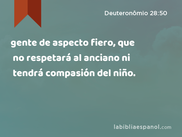 gente de aspecto fiero, que no respetará al anciano ni tendrá compasión del niño. - Deuteronômio 28:50