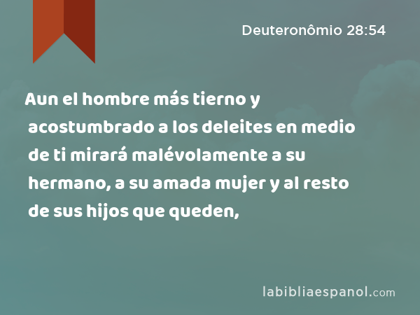 Aun el hombre más tierno y acostumbrado a los deleites en medio de ti mirará malévolamente a su hermano, a su amada mujer y al resto de sus hijos que queden, - Deuteronômio 28:54