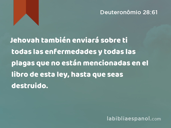 Jehovah también enviará sobre ti todas las enfermedades y todas las plagas que no están mencionadas en el libro de esta ley, hasta que seas destruido. - Deuteronômio 28:61