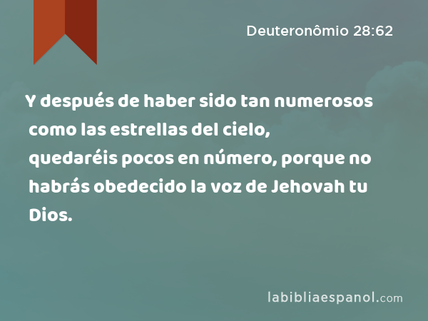 Y después de haber sido tan numerosos como las estrellas del cielo, quedaréis pocos en número, porque no habrás obedecido la voz de Jehovah tu Dios. - Deuteronômio 28:62