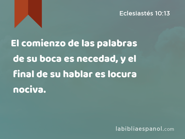 El comienzo de las palabras de su boca es necedad, y el final de su hablar es locura nociva. - Eclesiastés 10:13