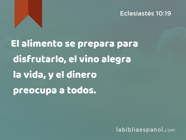 El alimento se prepara para disfrutarlo, el vino alegra la vida, y el dinero preocupa a todos. - Eclesiastés 10:19