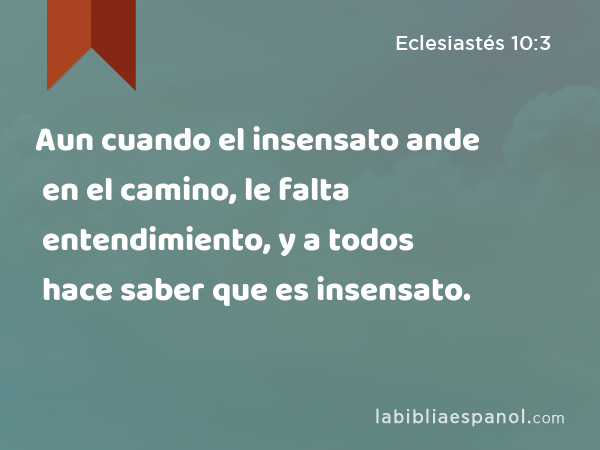 Aun cuando el insensato ande en el camino, le falta entendimiento, y a todos hace saber que es insensato. - Eclesiastés 10:3