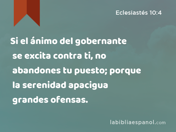 Si el ánimo del gobernante se excita contra ti, no abandones tu puesto; porque la serenidad apacigua grandes ofensas. - Eclesiastés 10:4