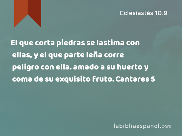 El que corta piedras se lastima con ellas, y el que parte leña corre peligro con ella. amado a su huerto y coma de su exquisito fruto. Cantares 5 - Eclesiastés 10:9