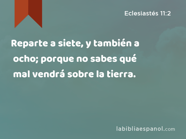 Reparte a siete, y también a ocho; porque no sabes qué mal vendrá sobre la tierra. - Eclesiastés 11:2