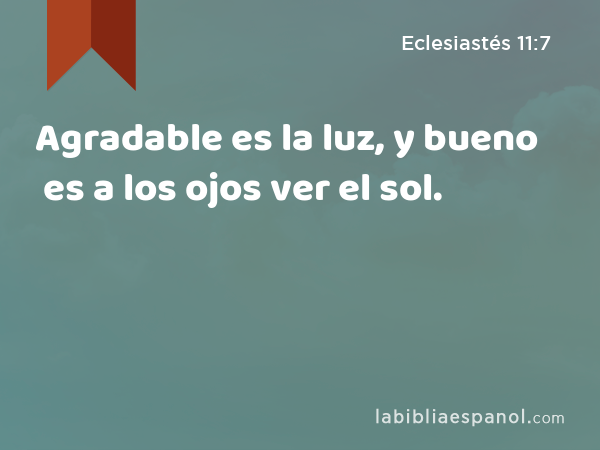 Agradable es la luz, y bueno es a los ojos ver el sol. - Eclesiastés 11:7