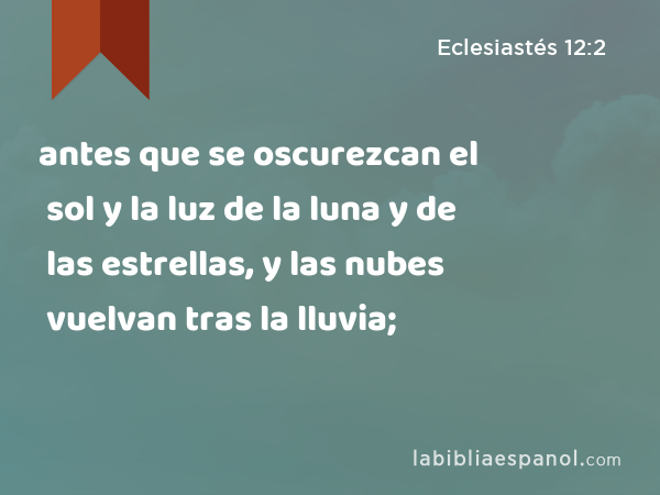 antes que se oscurezcan el sol y la luz de la luna y de las estrellas, y las nubes vuelvan tras la lluvia; - Eclesiastés 12:2