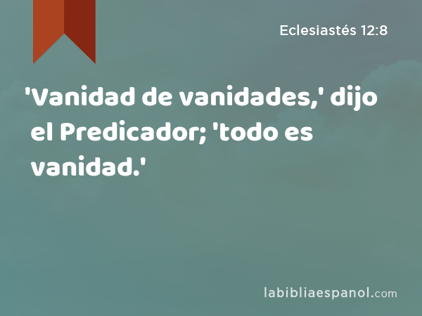 'Vanidad de vanidades,' dijo el Predicador; 'todo es vanidad.' - Eclesiastés 12:8