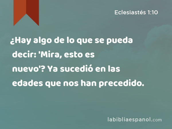 ¿Hay algo de lo que se pueda decir: 'Mira, esto es nuevo'? Ya sucedió en las edades que nos han precedido. - Eclesiastés 1:10