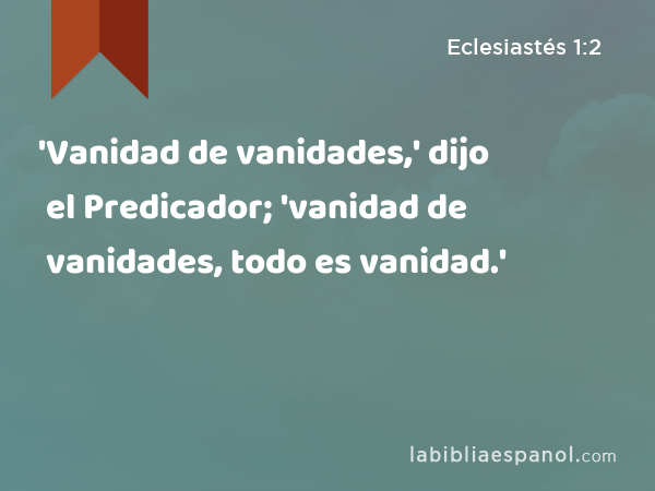 'Vanidad de vanidades,' dijo el Predicador; 'vanidad de vanidades, todo es vanidad.' - Eclesiastés 1:2