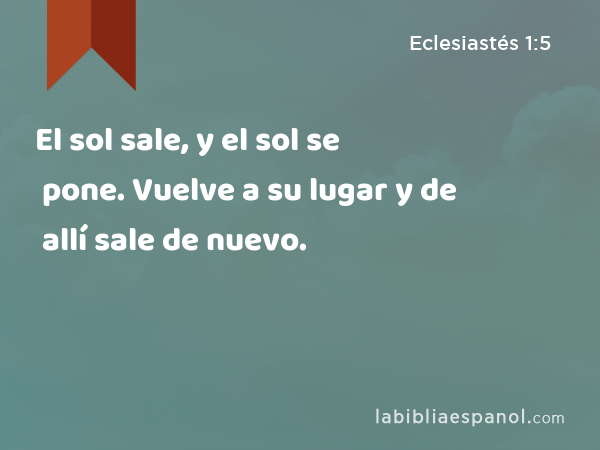 El sol sale, y el sol se pone. Vuelve a su lugar y de allí sale de nuevo. - Eclesiastés 1:5