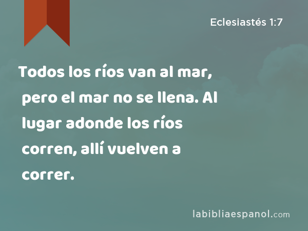 Todos los ríos van al mar, pero el mar no se llena. Al lugar adonde los ríos corren, allí vuelven a correr. - Eclesiastés 1:7