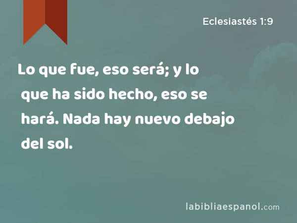 Lo que fue, eso será; y lo que ha sido hecho, eso se hará. Nada hay nuevo debajo del sol. - Eclesiastés 1:9