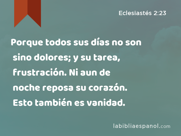 Porque todos sus días no son sino dolores; y su tarea, frustración. Ni aun de noche reposa su corazón. Esto también es vanidad. - Eclesiastés 2:23