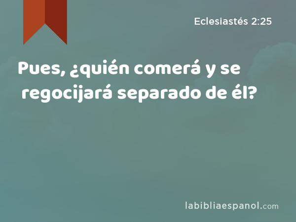 Pues, ¿quién comerá y se regocijará separado de él? - Eclesiastés 2:25