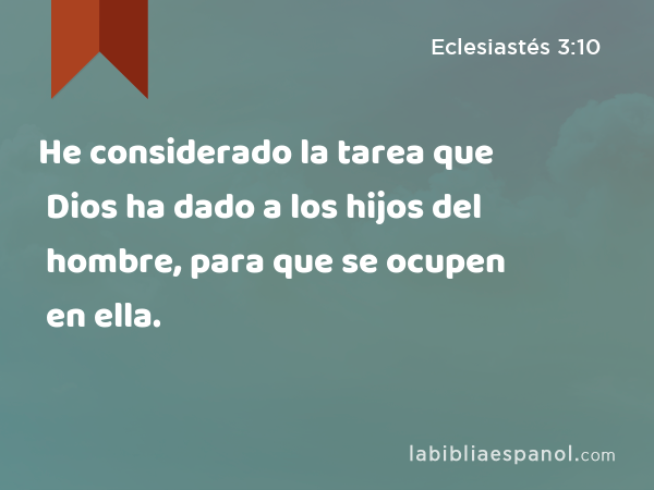 He considerado la tarea que Dios ha dado a los hijos del hombre, para que se ocupen en ella. - Eclesiastés 3:10