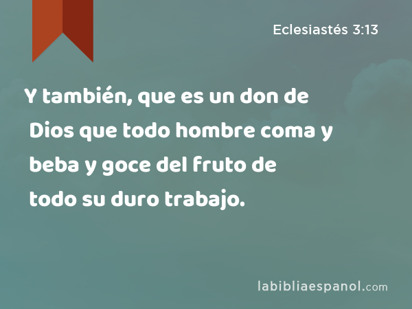 Y también, que es un don de Dios que todo hombre coma y beba y goce del fruto de todo su duro trabajo. - Eclesiastés 3:13