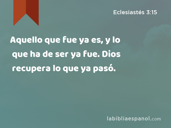 Aquello que fue ya es, y lo que ha de ser ya fue. Dios recupera lo que ya pasó. - Eclesiastés 3:15