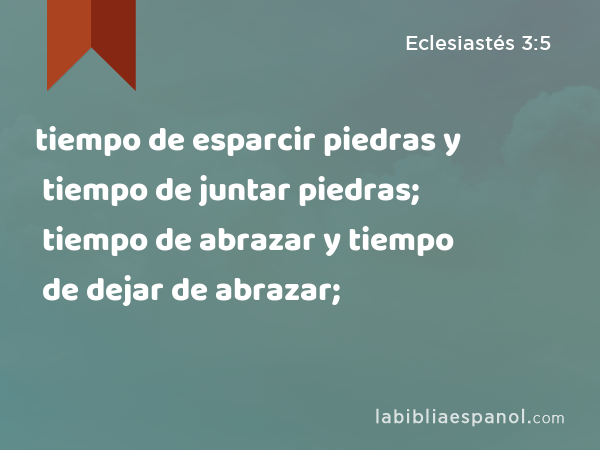 tiempo de esparcir piedras y tiempo de juntar piedras; tiempo de abrazar y tiempo de dejar de abrazar; - Eclesiastés 3:5