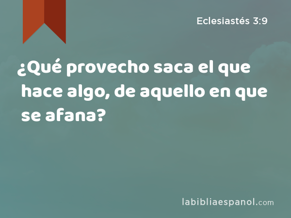 ¿Qué provecho saca el que hace algo, de aquello en que se afana? - Eclesiastés 3:9