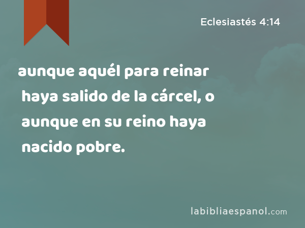 aunque aquél para reinar haya salido de la cárcel, o aunque en su reino haya nacido pobre. - Eclesiastés 4:14