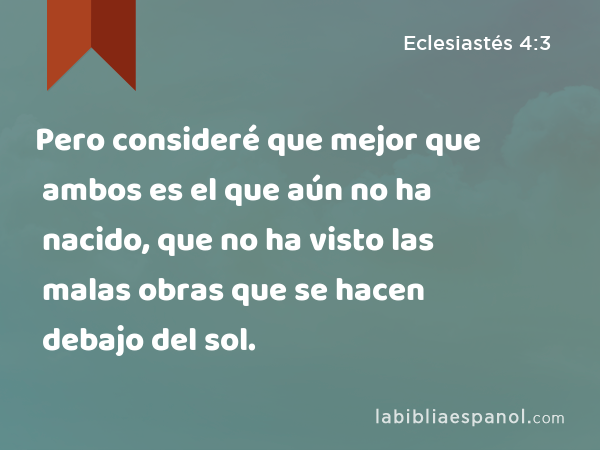 Pero consideré que mejor que ambos es el que aún no ha nacido, que no ha visto las malas obras que se hacen debajo del sol. - Eclesiastés 4:3