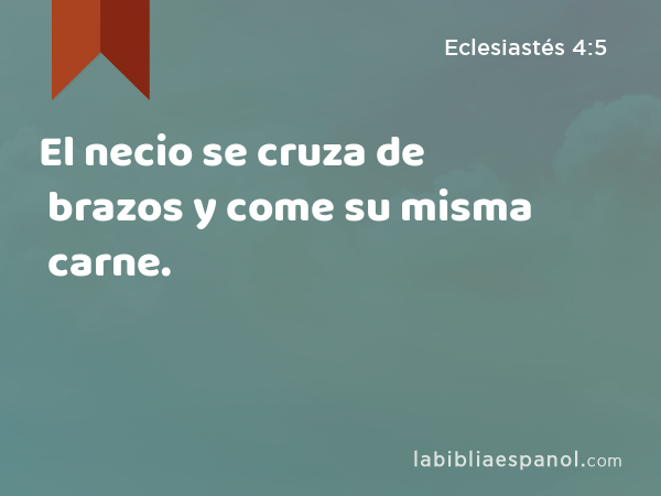 El necio se cruza de brazos y come su misma carne. - Eclesiastés 4:5